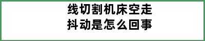 线切割机床空走抖动是怎么回事