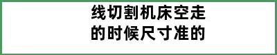 线切割机床空走的时候尺寸准的