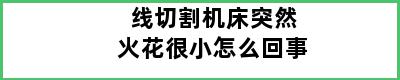 线切割机床突然火花很小怎么回事