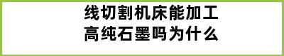 线切割机床能加工高纯石墨吗为什么