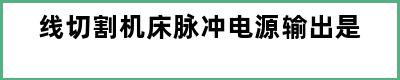 线切割机床脉冲电源输出是