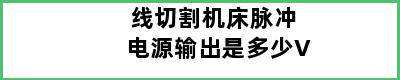 线切割机床脉冲电源输出是多少V