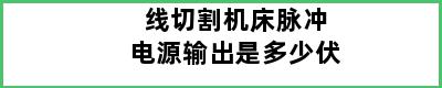 线切割机床脉冲电源输出是多少伏