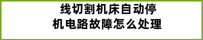 线切割机床自动停机电路故障怎么处理