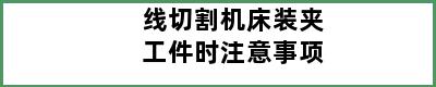 线切割机床装夹工件时注意事项