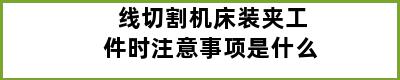 线切割机床装夹工件时注意事项是什么