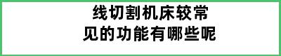 线切割机床较常见的功能有哪些呢