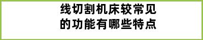 线切割机床较常见的功能有哪些特点