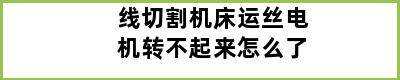 线切割机床运丝电机转不起来怎么了