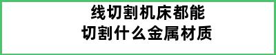 线切割机床都能切割什么金属材质