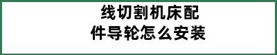 线切割机床配件导轮怎么安装