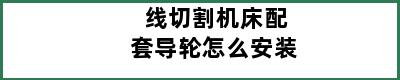 线切割机床配套导轮怎么安装