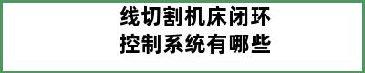 线切割机床闭环控制系统有哪些