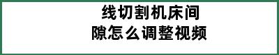 线切割机床间隙怎么调整视频