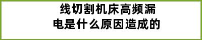 线切割机床高频漏电是什么原因造成的