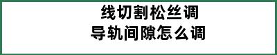 线切割松丝调导轨间隙怎么调