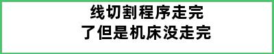 线切割程序走完了但是机床没走完