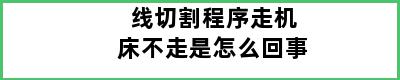 线切割程序走机床不走是怎么回事