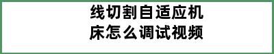 线切割自适应机床怎么调试视频