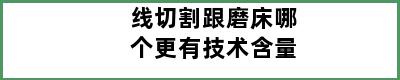 线切割跟磨床哪个更有技术含量