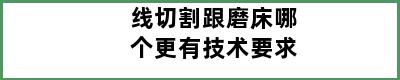 线切割跟磨床哪个更有技术要求