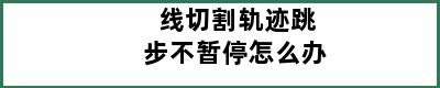 线切割轨迹跳步不暂停怎么办