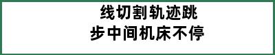 线切割轨迹跳步中间机床不停