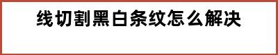 线切割黑白条纹怎么解决