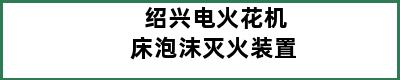 绍兴电火花机床泡沫灭火装置