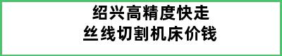 绍兴高精度快走丝线切割机床价钱