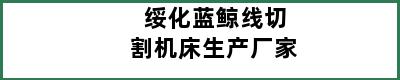 绥化蓝鲸线切割机床生产厂家