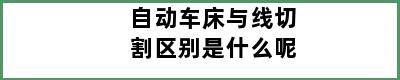 自动车床与线切割区别是什么呢