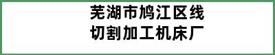 芜湖市鸠江区线切割加工机床厂