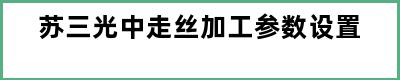 苏三光中走丝加工参数设置