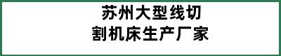 苏州大型线切割机床生产厂家