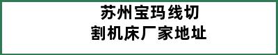 苏州宝玛线切割机床厂家地址