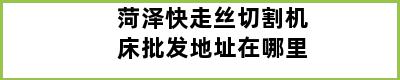 菏泽快走丝切割机床批发地址在哪里