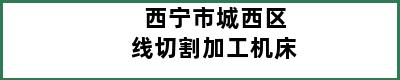 西宁市城西区线切割加工机床