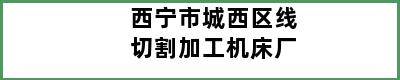 西宁市城西区线切割加工机床厂