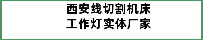 西安线切割机床工作灯实体厂家