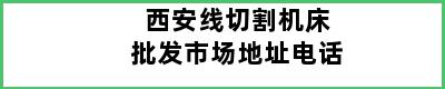 西安线切割机床批发市场地址电话