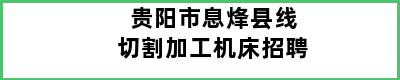 贵阳市息烽县线切割加工机床招聘