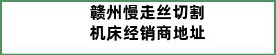 赣州慢走丝切割机床经销商地址