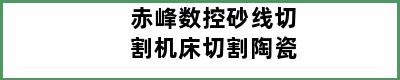 赤峰数控砂线切割机床切割陶瓷