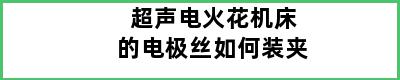 超声电火花机床的电极丝如何装夹