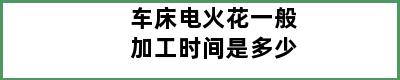 车床电火花一般加工时间是多少