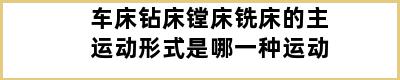 车床钻床镗床铣床的主运动形式是哪一种运动