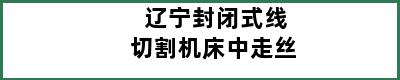 辽宁封闭式线切割机床中走丝