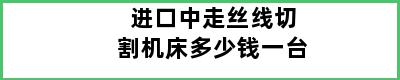 进口中走丝线切割机床多少钱一台