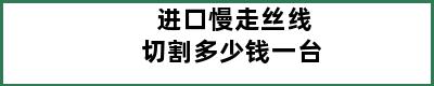 进口慢走丝线切割多少钱一台